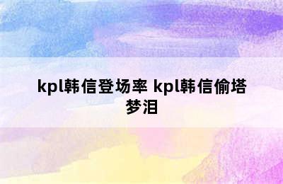 kpl韩信登场率 kpl韩信偷塔梦泪